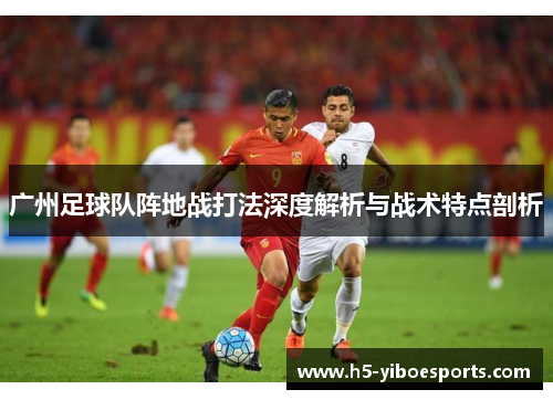 广州足球队阵地战打法深度解析与战术特点剖析