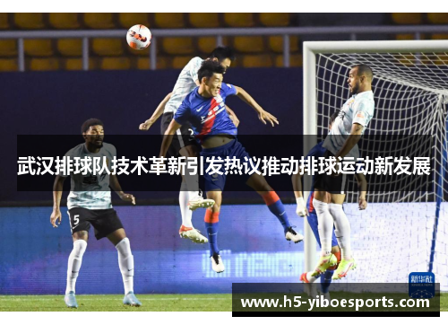 武汉排球队技术革新引发热议推动排球运动新发展