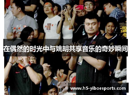 在偶然的时光中与姚明共享音乐的奇妙瞬间