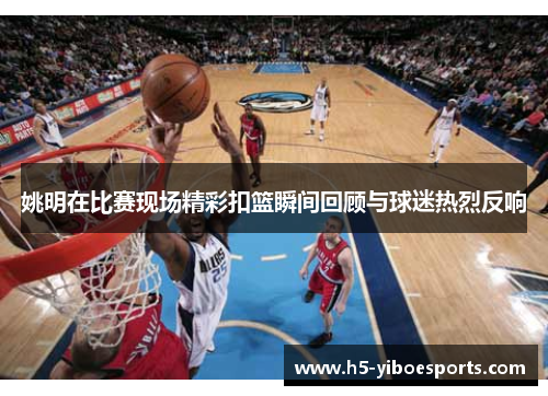 姚明在比赛现场精彩扣篮瞬间回顾与球迷热烈反响