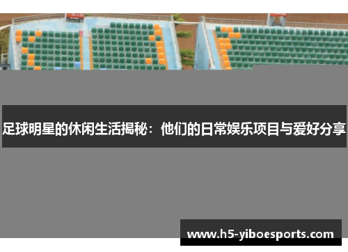 足球明星的休闲生活揭秘：他们的日常娱乐项目与爱好分享