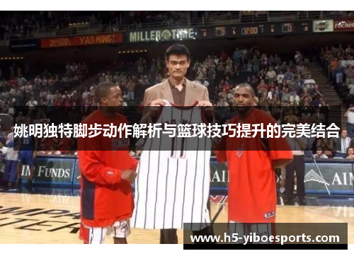 姚明独特脚步动作解析与篮球技巧提升的完美结合