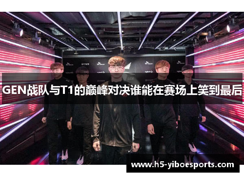 GEN战队与T1的巅峰对决谁能在赛场上笑到最后