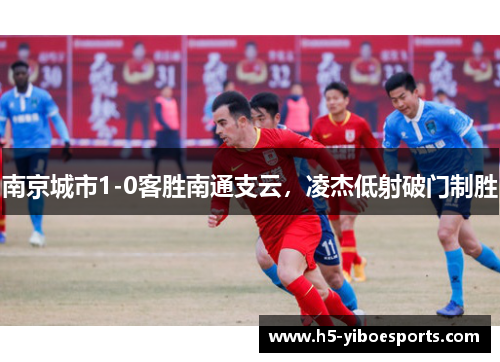 南京城市1-0客胜南通支云，凌杰低射破门制胜