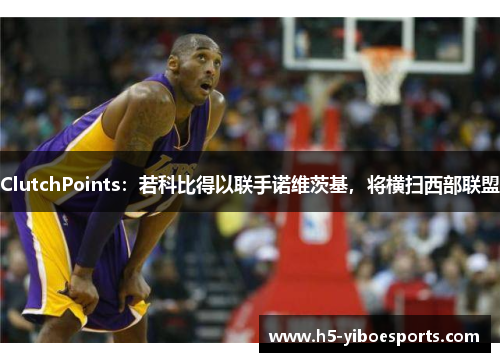 ClutchPoints：若科比得以联手诺维茨基，将横扫西部联盟